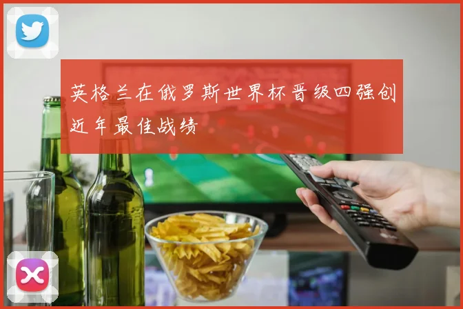 英格兰在俄罗斯世界杯晋级四强创近年最佳战绩