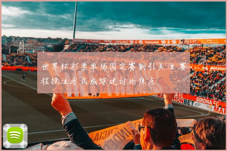 世界杯彩票单场固定赛制引关注 赛程投注方式成球迷讨论焦点