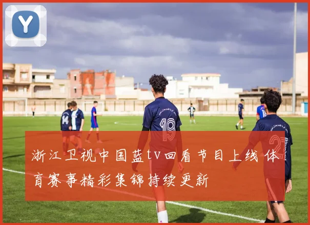 浙江卫视中国蓝tv回看节目上线 体育赛事精彩集锦持续更新