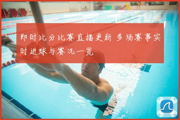 即时比分比赛直播更新 多场赛事实时进球与赛况一览