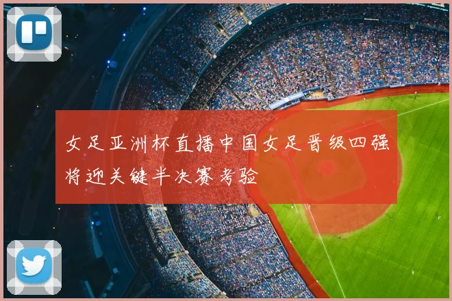 女足亚洲杯直播中国女足晋级四强将迎关键半决赛考验
