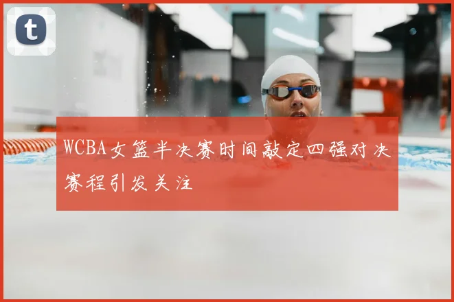 WCBA女篮半决赛时间敲定四强对决赛程引发关注