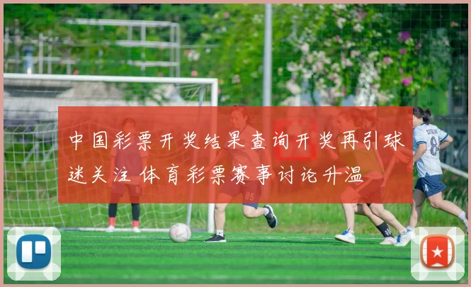 中国彩票开奖结果查询开奖再引球迷关注 体育彩票赛事讨论升温