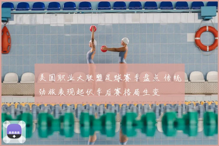 美国职业大联盟足球赛季盘点 传统劲旅表现起伏季后赛格局生变