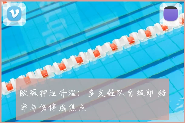 欧冠押注升温：多支强队晋级即 赔率与伤停成焦点