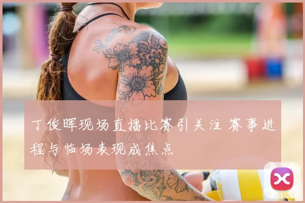 丁俊晖现场直播比赛引关注 赛事进程与临场表现成焦点