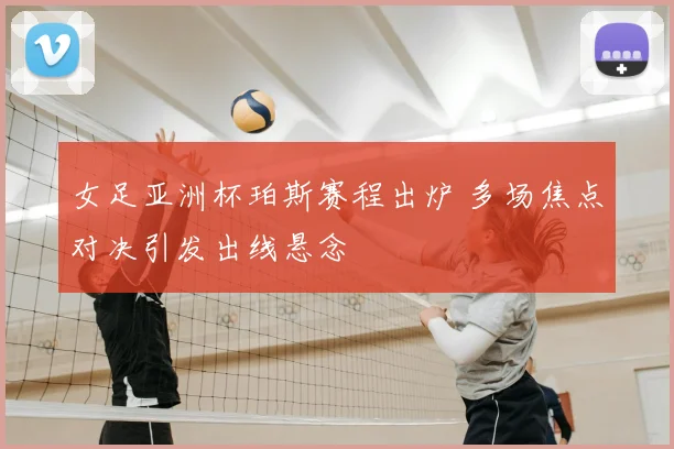 女足亚洲杯珀斯赛程出炉 多场焦点对决引发出线悬念