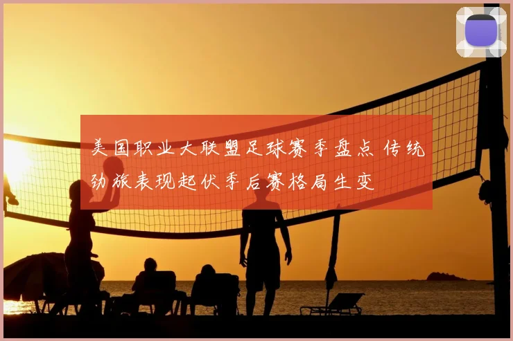 美国职业大联盟足球赛季盘点 传统劲旅表现起伏季后赛格局生变