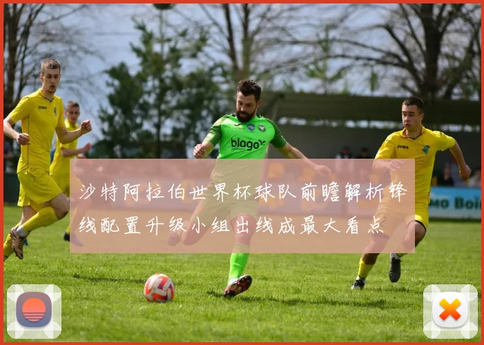 沙特阿拉伯世界杯球队前瞻解析锋线配置升级小组出线成最大看点