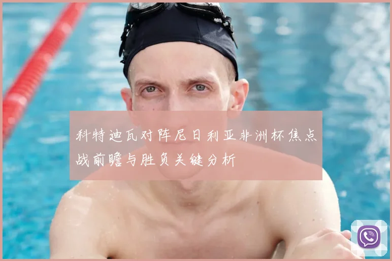科特迪瓦对阵尼日利亚非洲杯焦点战前瞻与胜负关键分析
