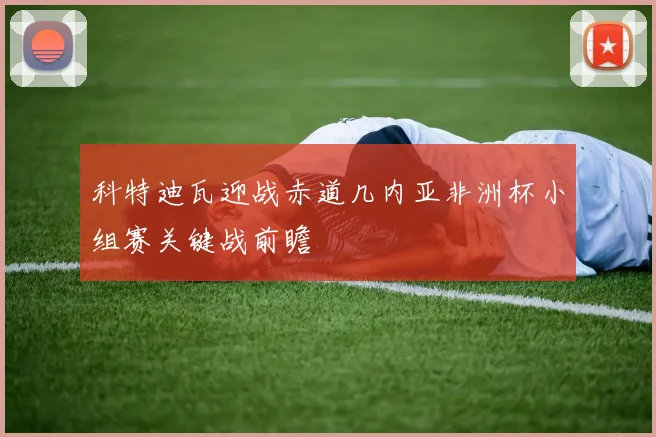 科特迪瓦迎战赤道几内亚非洲杯小组赛关键战前瞻