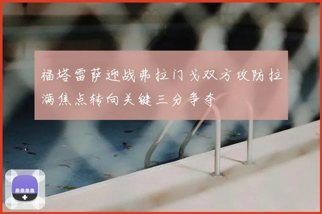 福塔雷萨迎战弗拉门戈双方攻防拉满焦点转向关键三分争夺