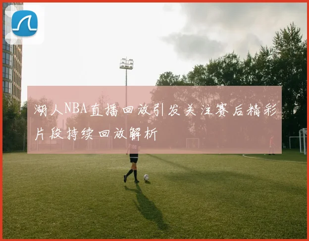 湖人NBA直播回放引发关注赛后精彩片段持续回放解析