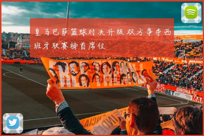 皇马巴萨篮球对决升级 双方争夺西班牙联赛榜首席位