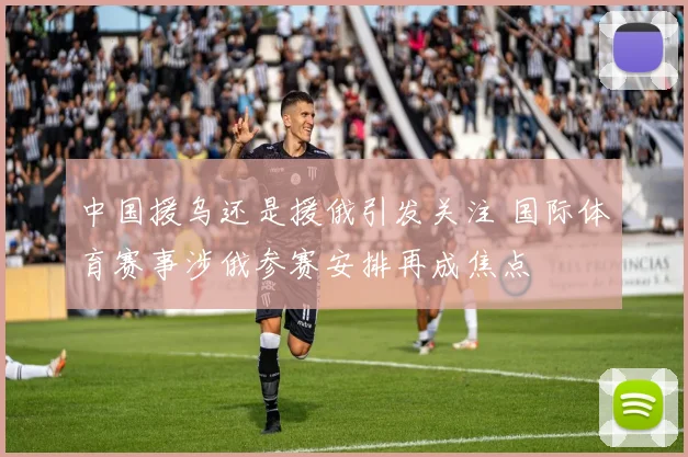 中国援乌还是援俄引发关注 国际体育赛事涉俄参赛安排再成焦点