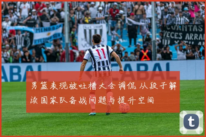 男篮表现被吐槽大会调侃 从段子解读国家队备战问题与提升空间