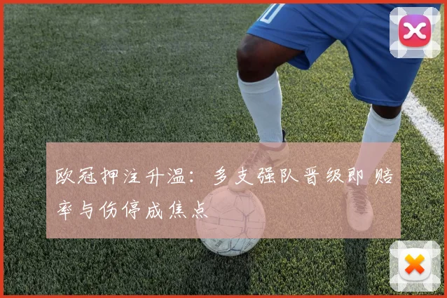 欧冠押注升温：多支强队晋级即 赔率与伤停成焦点