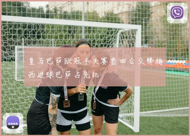 皇马巴萨欧冠半决赛首回合交锋梅西进球巴萨占先机