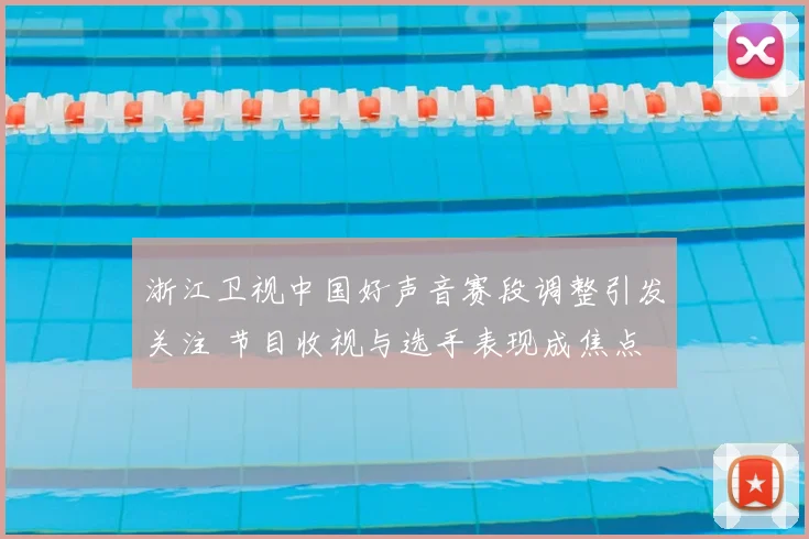 浙江卫视中国好声音赛段调整引发关注 节目收视与选手表现成焦点
