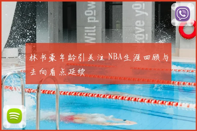 林书豪年龄引关注 NBA生涯回顾与去向看点延续