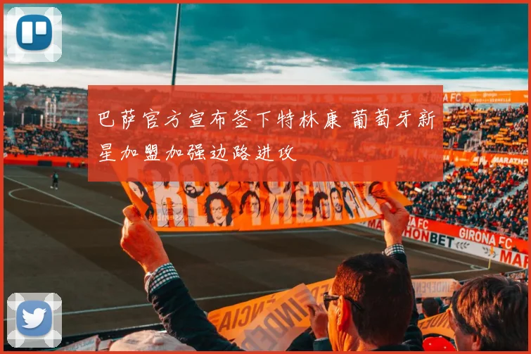 巴萨官方宣布签下特林康 葡萄牙新星加盟加强边路进攻