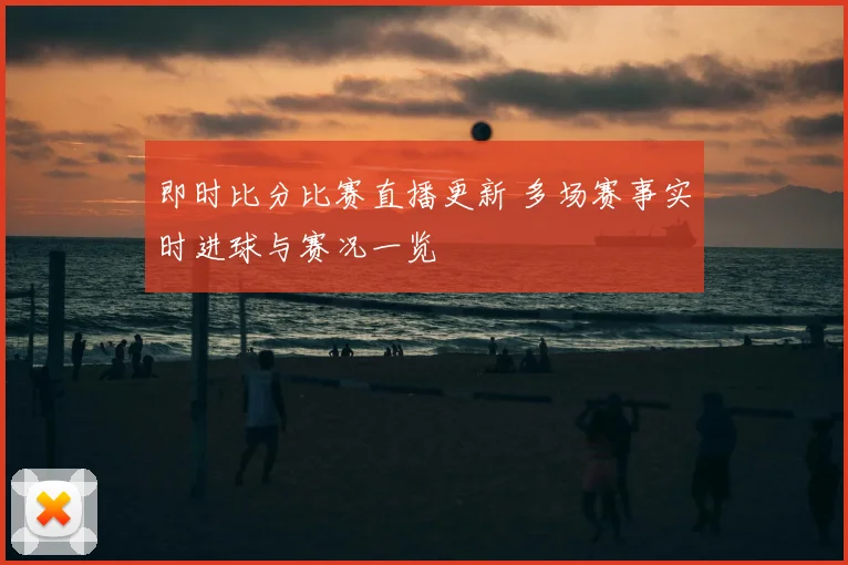 即时比分比赛直播更新 多场赛事实时进球与赛况一览