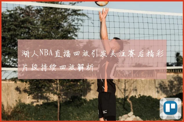 湖人NBA直播回放引发关注赛后精彩片段持续回放解析