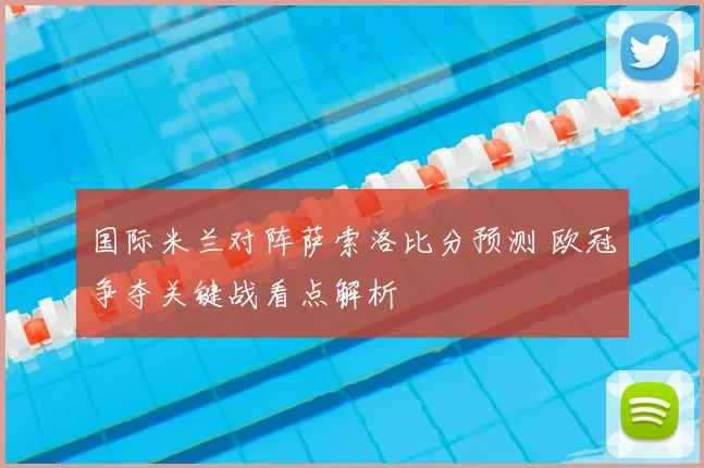 国际米兰对阵萨索洛比分预测 欧冠争夺关键战看点解析