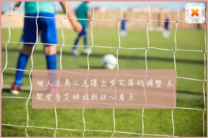 湖人交易汇总曝出多笔筹码调整 东契奇与艾顿成新核心看点