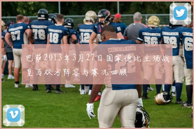 巴萨2013年3月27日国家德比主场战皇马双方阵容与赛况回顾