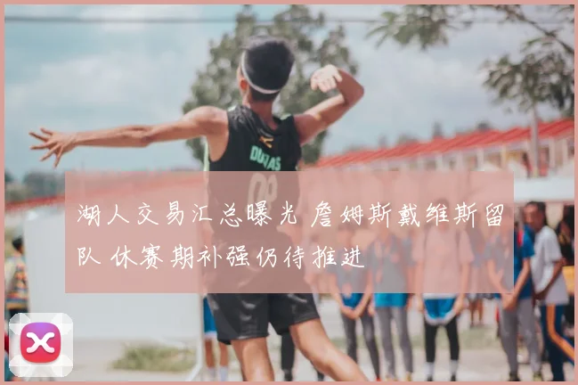 湖人交易汇总曝光 詹姆斯戴维斯留队 休赛期补强仍待推进