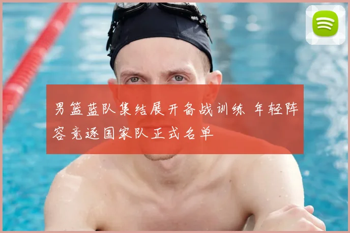 男篮蓝队集结展开备战训练 年轻阵容竞逐国家队正式名单