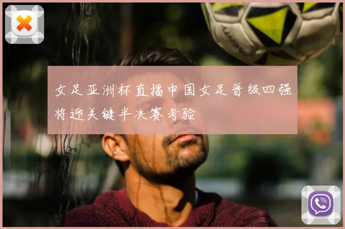 女足亚洲杯直播中国女足晋级四强将迎关键半决赛考验