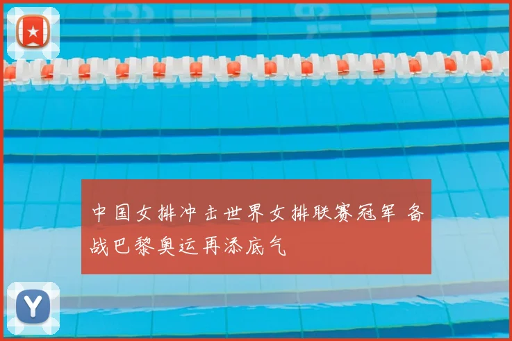 中国女排冲击世界女排联赛冠军 备战巴黎奥运再添底气