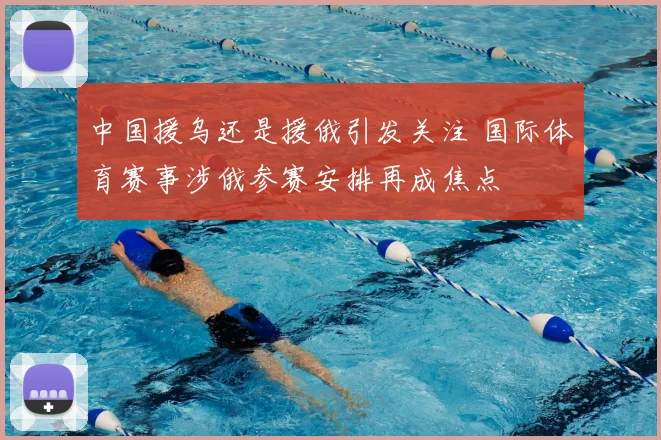 中国援乌还是援俄引发关注 国际体育赛事涉俄参赛安排再成焦点