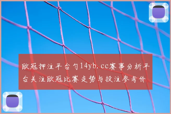 欧冠押注平台勺14yb.cc赛事分析平台关注欧冠比赛走势与投注参考价值