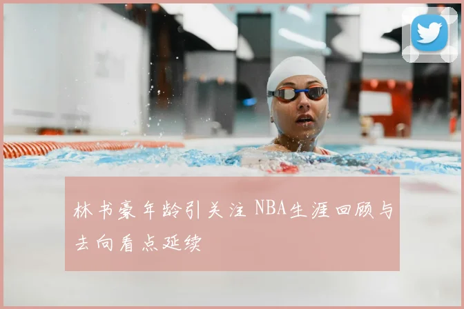 林书豪年龄引关注 NBA生涯回顾与去向看点延续