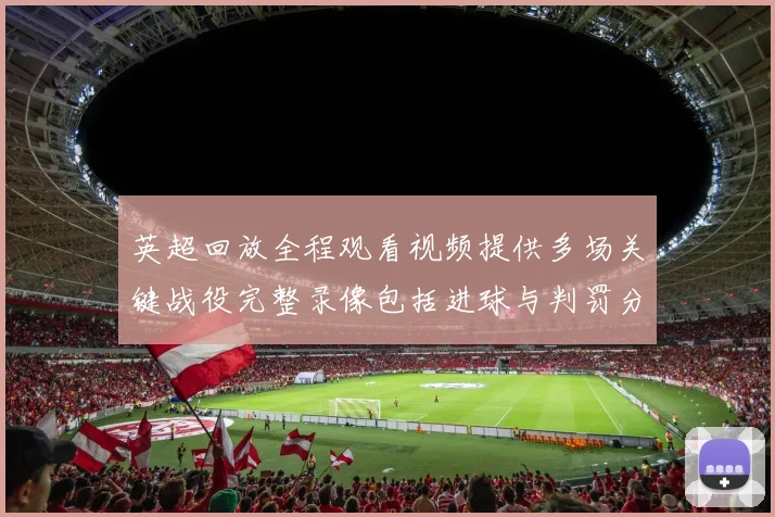 英超回放全程观看视频提供多场关键战役完整录像包括进球与判罚分析