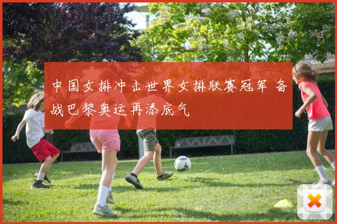 中国女排冲击世界女排联赛冠军 备战巴黎奥运再添底气