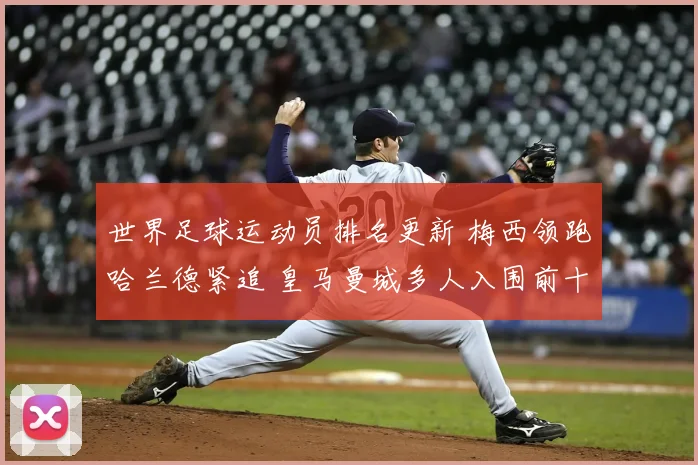 世界足球运动员排名更新 梅西领跑哈兰德紧追 皇马曼城多人入围前十