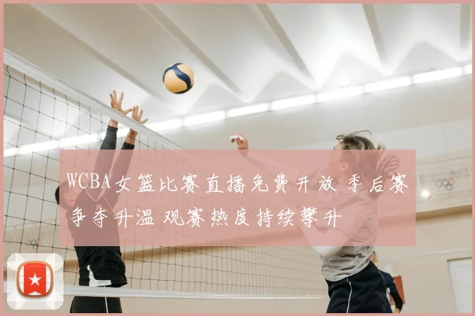 WCBA女篮比赛直播免费开放 季后赛争夺升温 观赛热度持续攀升