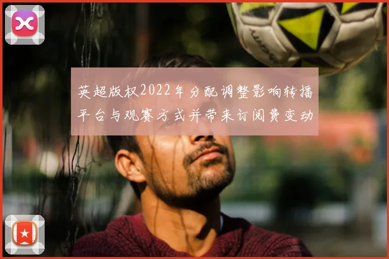 英超版权2022年分配调整影响转播平台与观赛方式并带来订阅费变动