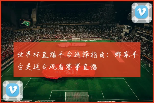 世界杯直播平台选择指南:哪家平台更适合观看赛事直播