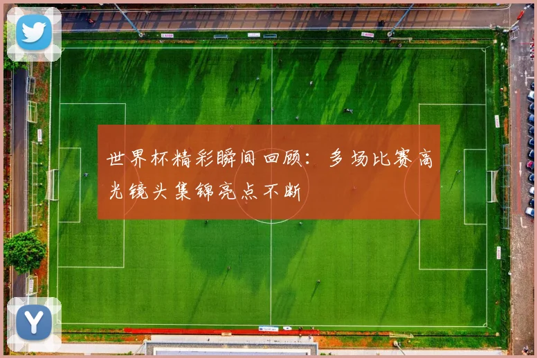 世界杯精彩瞬间回顾：多场比赛高光镜头集锦亮点不断
