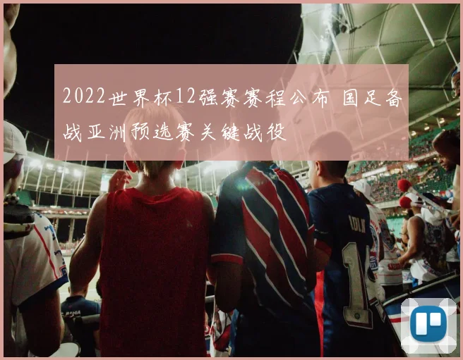 2022世界杯12强赛赛程公布 国足备战亚洲预选赛关键战役