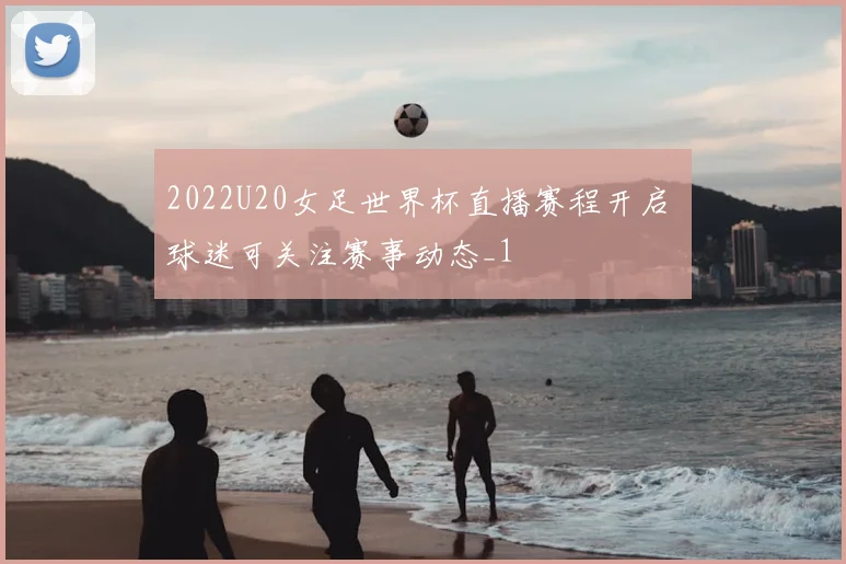 2022U20女足世界杯直播赛程开启 球迷可关注赛事动态_1