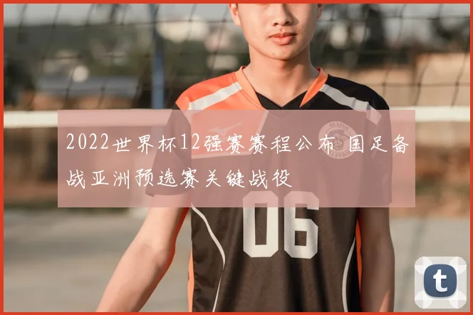 2022世界杯12强赛赛程公布 国足备战亚洲预选赛关键战役