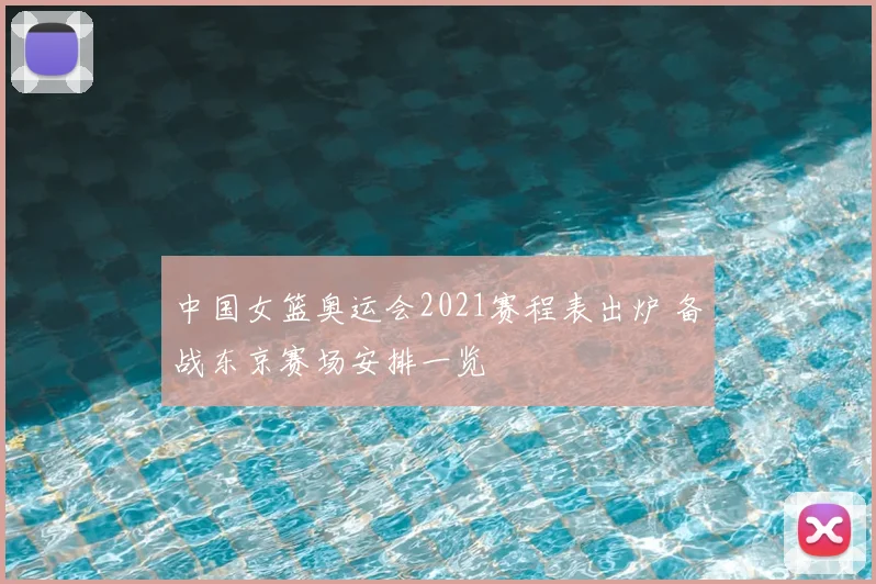 中国女篮奥运会2021赛程表出炉 备战东京赛场安排一览