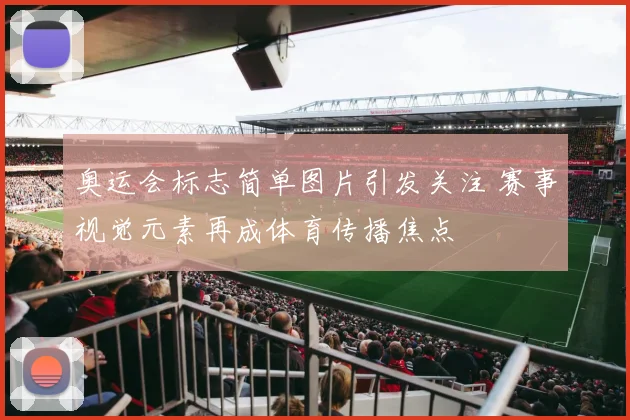 奥运会标志简单图片引发关注 赛事视觉元素再成体育传播焦点
